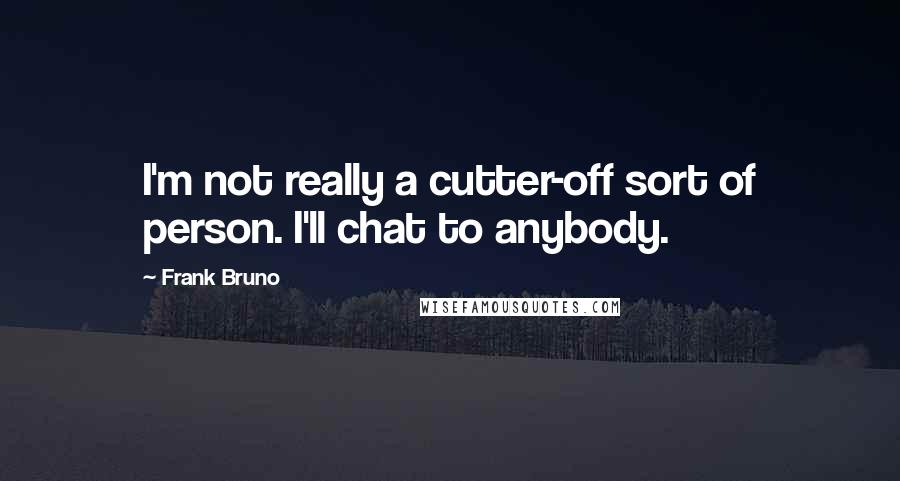 Frank Bruno Quotes: I'm not really a cutter-off sort of person. I'll chat to anybody.