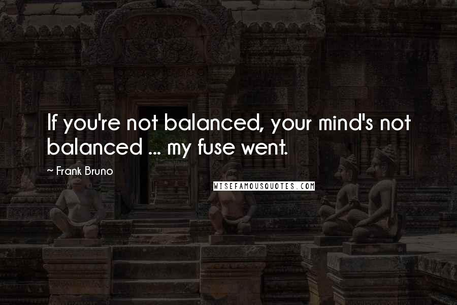 Frank Bruno Quotes: If you're not balanced, your mind's not balanced ... my fuse went.