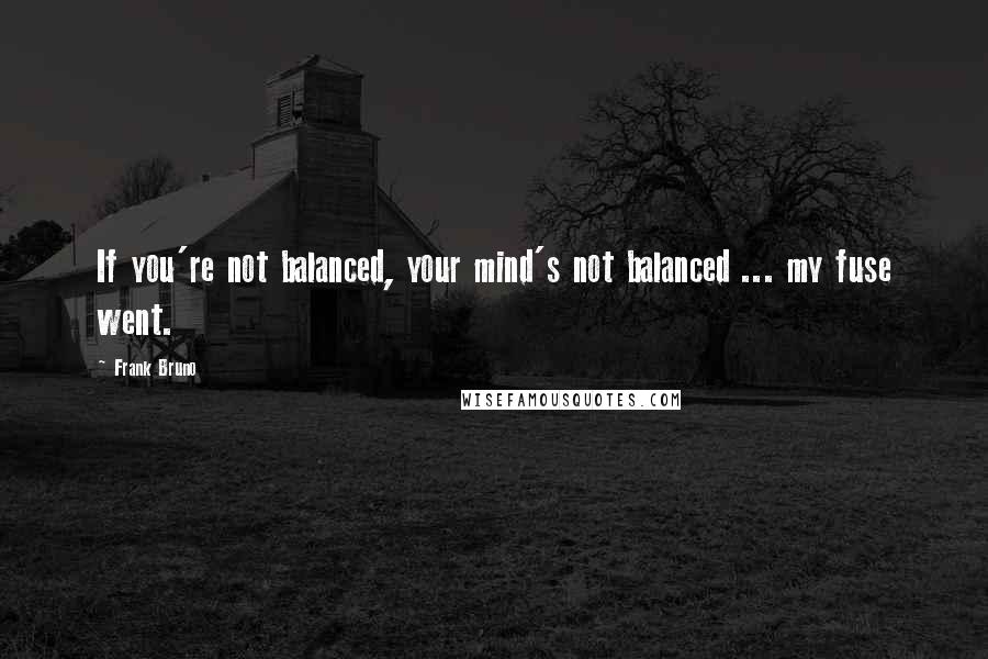 Frank Bruno Quotes: If you're not balanced, your mind's not balanced ... my fuse went.