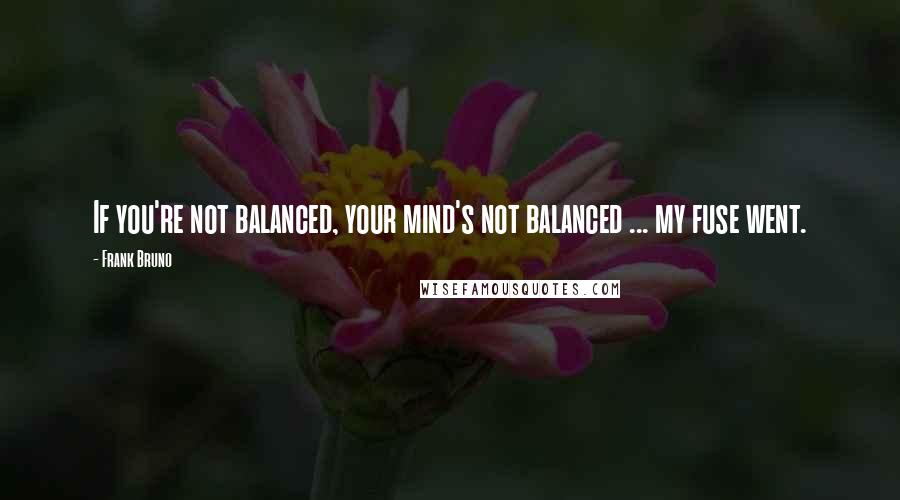 Frank Bruno Quotes: If you're not balanced, your mind's not balanced ... my fuse went.