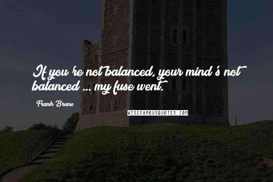 Frank Bruno Quotes: If you're not balanced, your mind's not balanced ... my fuse went.