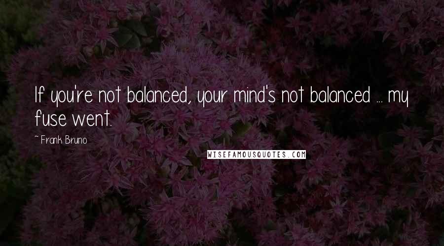 Frank Bruno Quotes: If you're not balanced, your mind's not balanced ... my fuse went.