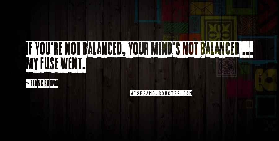 Frank Bruno Quotes: If you're not balanced, your mind's not balanced ... my fuse went.