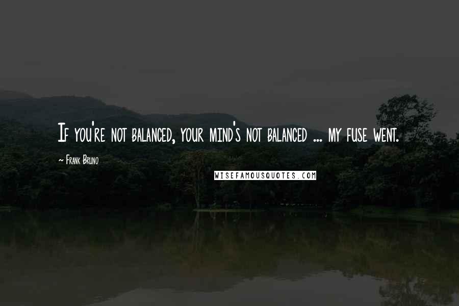 Frank Bruno Quotes: If you're not balanced, your mind's not balanced ... my fuse went.