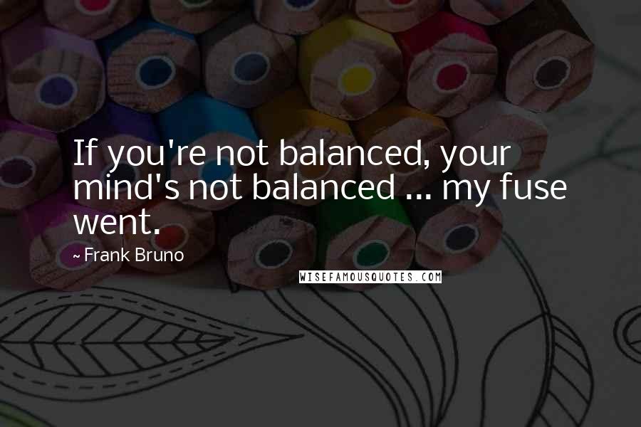 Frank Bruno Quotes: If you're not balanced, your mind's not balanced ... my fuse went.