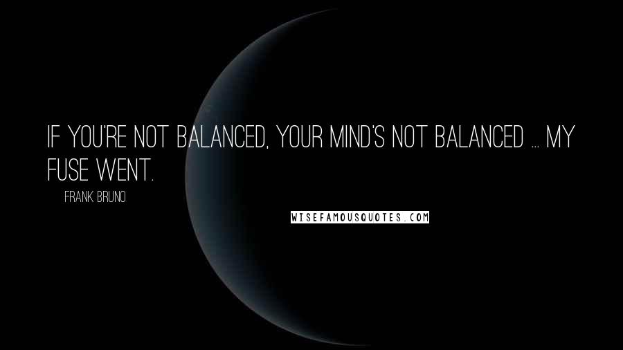 Frank Bruno Quotes: If you're not balanced, your mind's not balanced ... my fuse went.