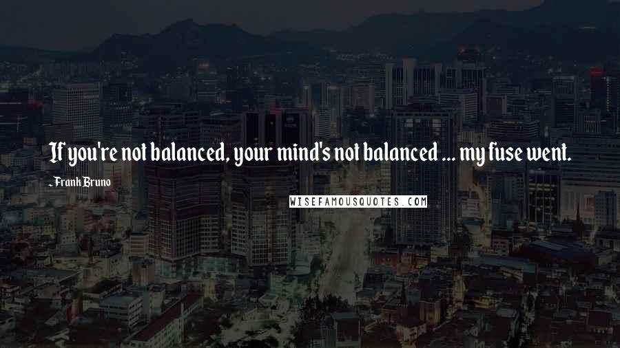 Frank Bruno Quotes: If you're not balanced, your mind's not balanced ... my fuse went.