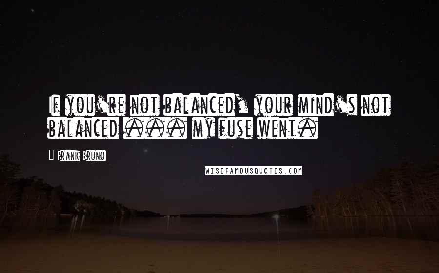 Frank Bruno Quotes: If you're not balanced, your mind's not balanced ... my fuse went.