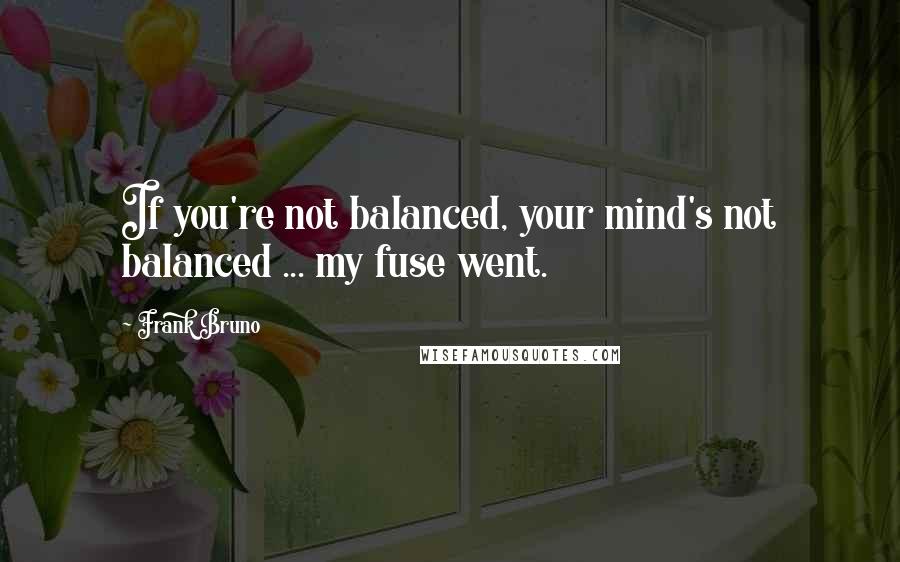 Frank Bruno Quotes: If you're not balanced, your mind's not balanced ... my fuse went.