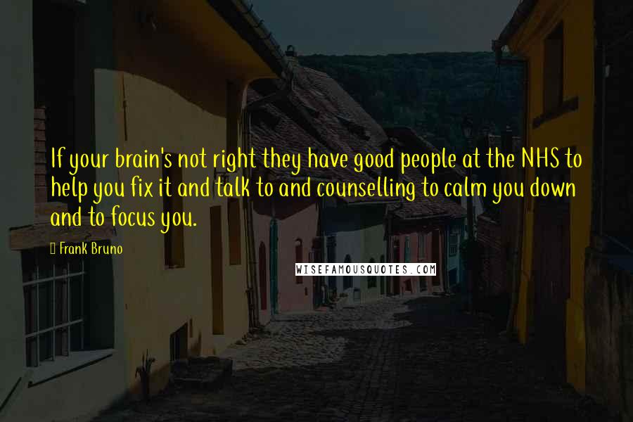 Frank Bruno Quotes: If your brain's not right they have good people at the NHS to help you fix it and talk to and counselling to calm you down and to focus you.