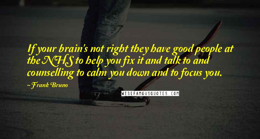 Frank Bruno Quotes: If your brain's not right they have good people at the NHS to help you fix it and talk to and counselling to calm you down and to focus you.