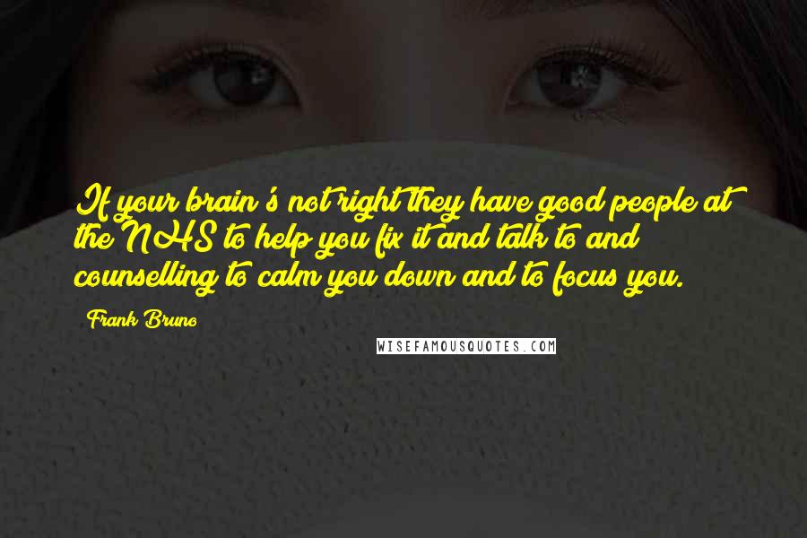 Frank Bruno Quotes: If your brain's not right they have good people at the NHS to help you fix it and talk to and counselling to calm you down and to focus you.