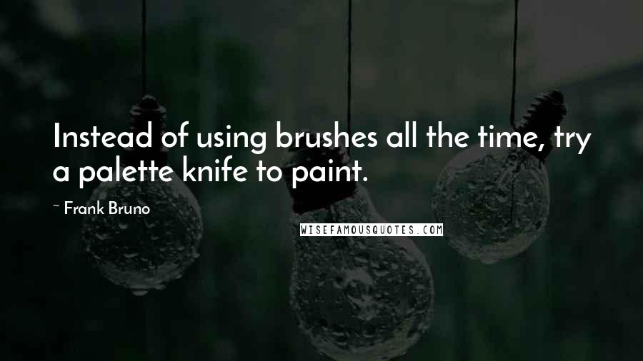 Frank Bruno Quotes: Instead of using brushes all the time, try a palette knife to paint.