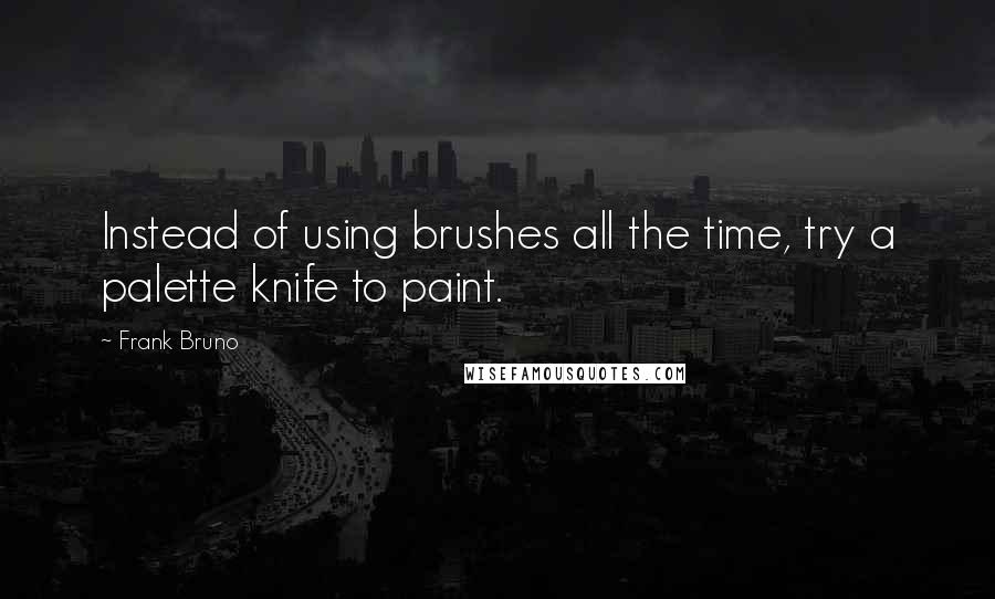 Frank Bruno Quotes: Instead of using brushes all the time, try a palette knife to paint.