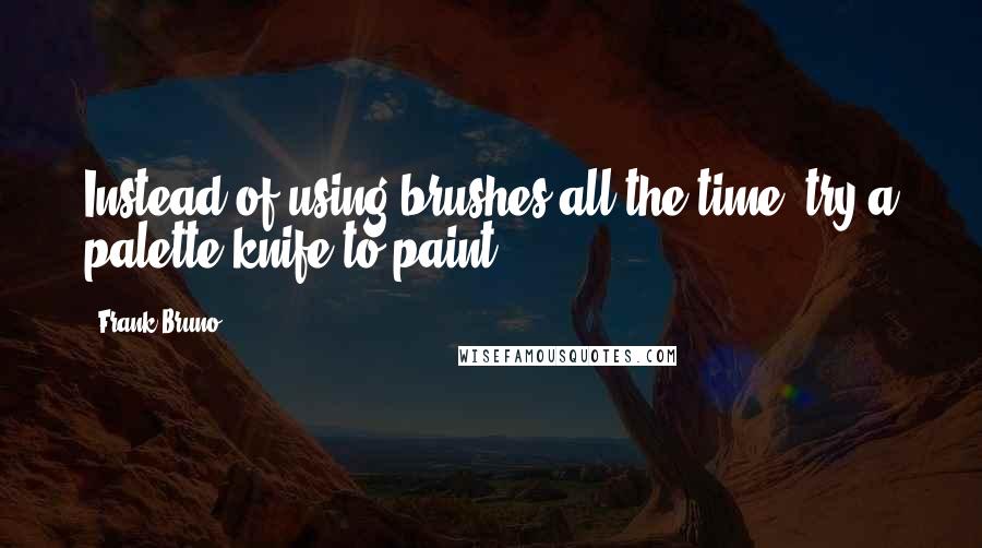 Frank Bruno Quotes: Instead of using brushes all the time, try a palette knife to paint.