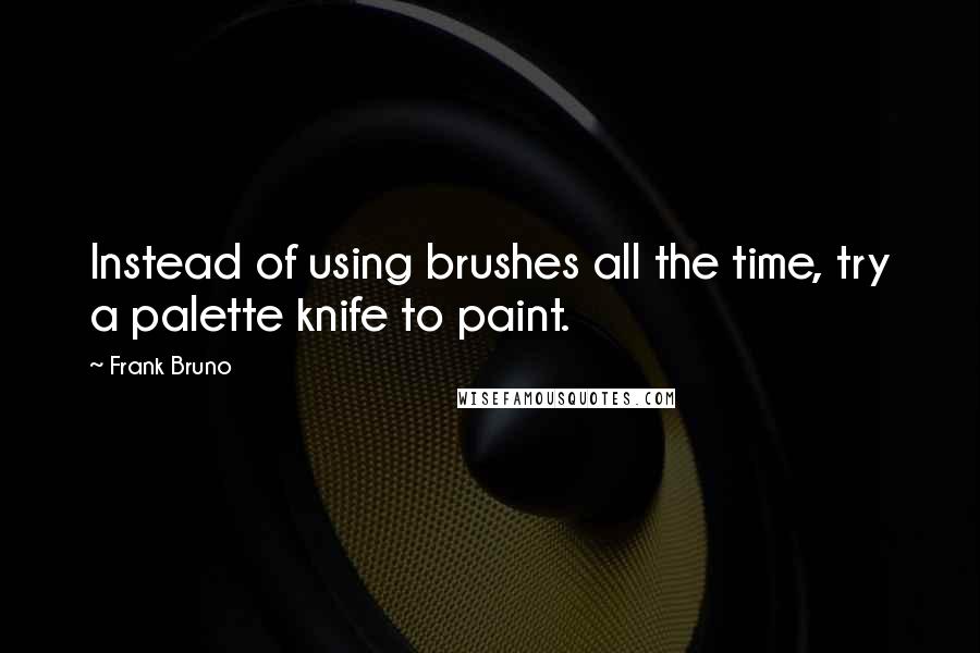 Frank Bruno Quotes: Instead of using brushes all the time, try a palette knife to paint.