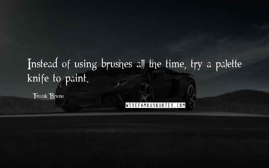 Frank Bruno Quotes: Instead of using brushes all the time, try a palette knife to paint.