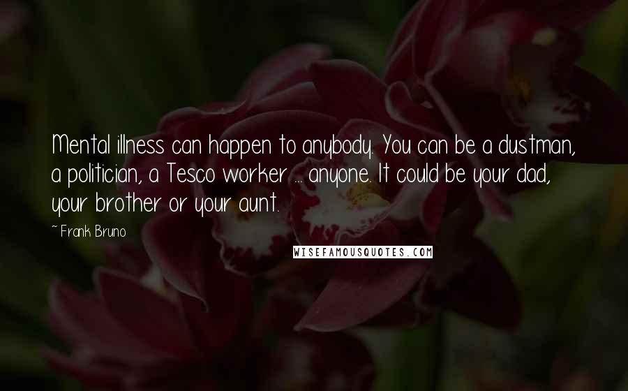 Frank Bruno Quotes: Mental illness can happen to anybody. You can be a dustman, a politician, a Tesco worker ... anyone. It could be your dad, your brother or your aunt.