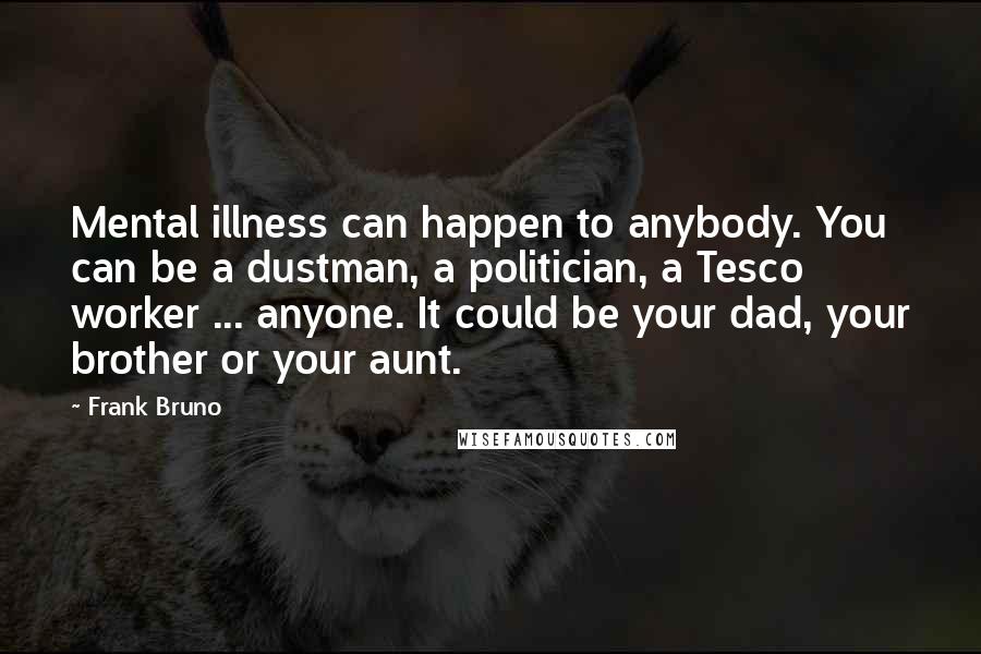 Frank Bruno Quotes: Mental illness can happen to anybody. You can be a dustman, a politician, a Tesco worker ... anyone. It could be your dad, your brother or your aunt.