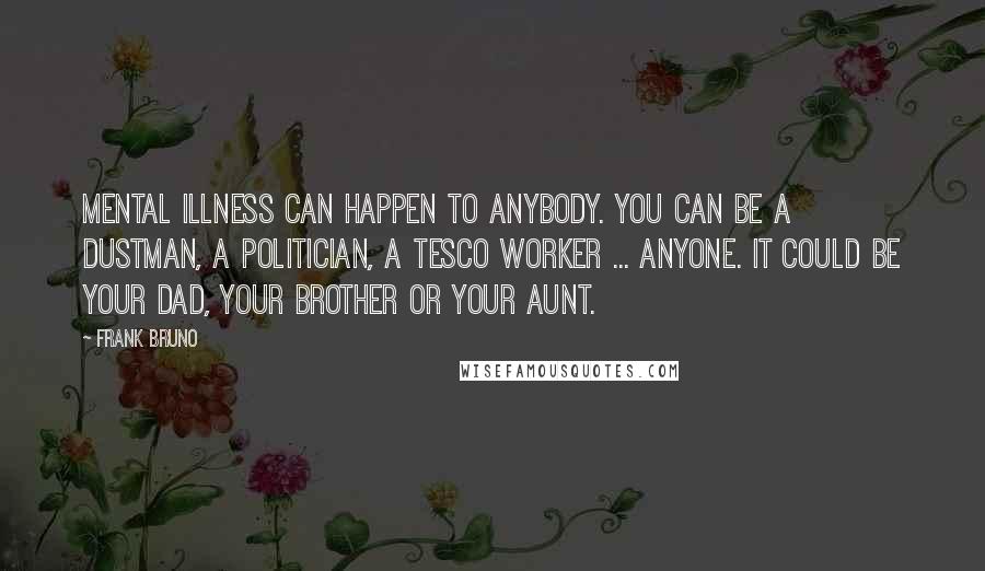 Frank Bruno Quotes: Mental illness can happen to anybody. You can be a dustman, a politician, a Tesco worker ... anyone. It could be your dad, your brother or your aunt.