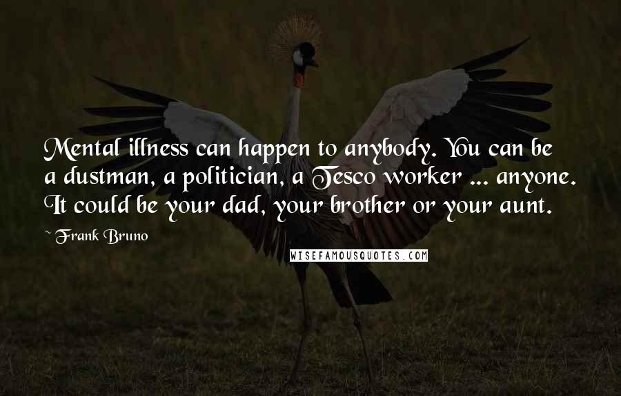 Frank Bruno Quotes: Mental illness can happen to anybody. You can be a dustman, a politician, a Tesco worker ... anyone. It could be your dad, your brother or your aunt.