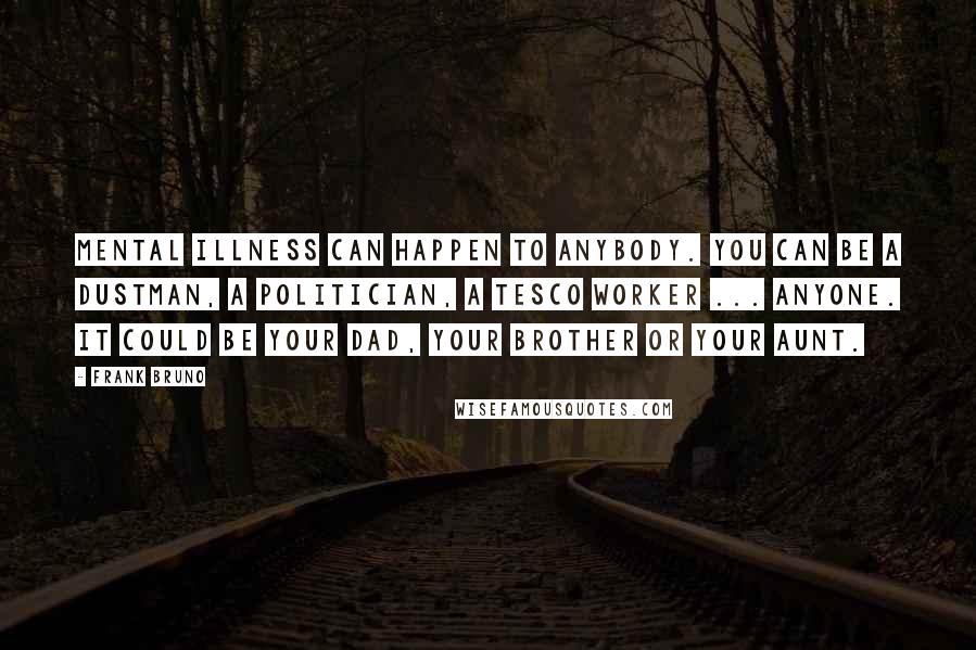 Frank Bruno Quotes: Mental illness can happen to anybody. You can be a dustman, a politician, a Tesco worker ... anyone. It could be your dad, your brother or your aunt.