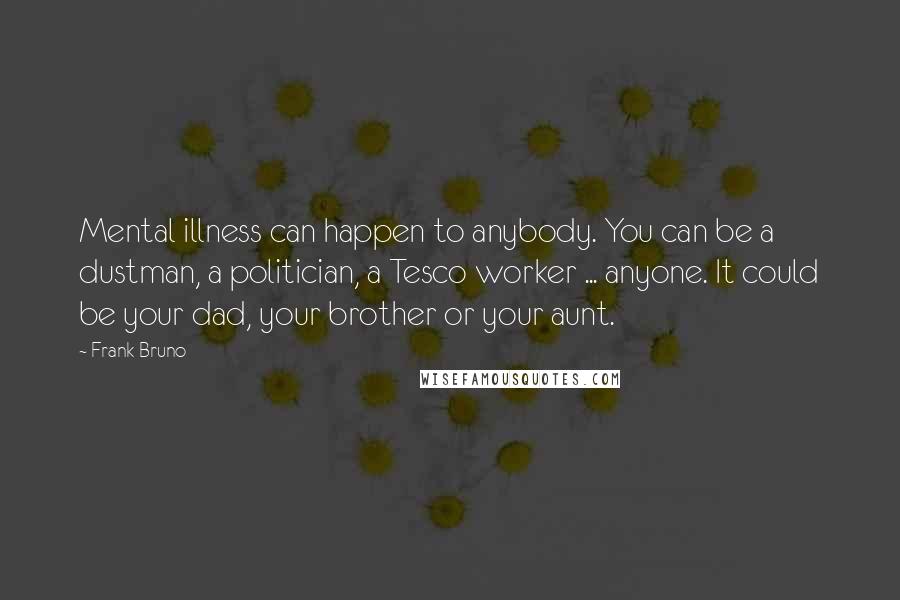 Frank Bruno Quotes: Mental illness can happen to anybody. You can be a dustman, a politician, a Tesco worker ... anyone. It could be your dad, your brother or your aunt.