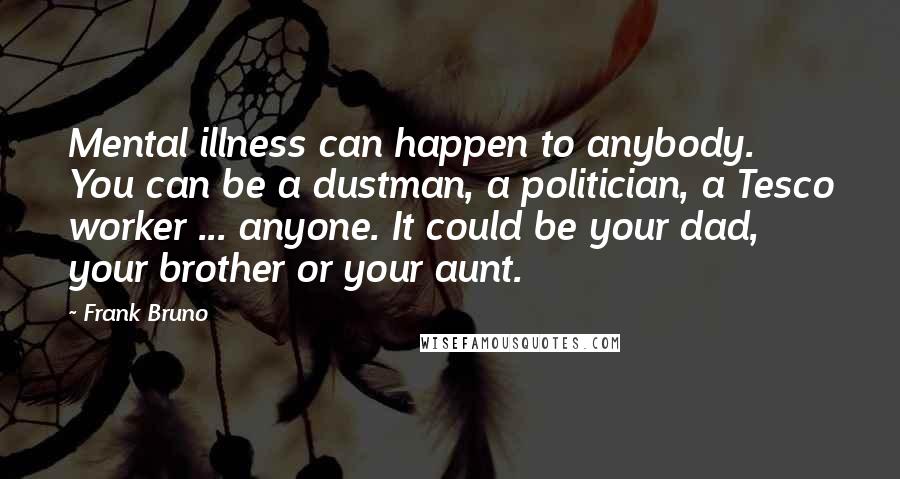 Frank Bruno Quotes: Mental illness can happen to anybody. You can be a dustman, a politician, a Tesco worker ... anyone. It could be your dad, your brother or your aunt.