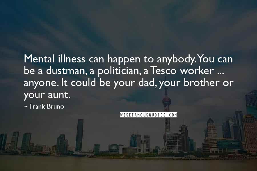 Frank Bruno Quotes: Mental illness can happen to anybody. You can be a dustman, a politician, a Tesco worker ... anyone. It could be your dad, your brother or your aunt.