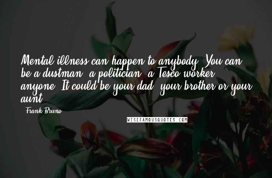 Frank Bruno Quotes: Mental illness can happen to anybody. You can be a dustman, a politician, a Tesco worker ... anyone. It could be your dad, your brother or your aunt.