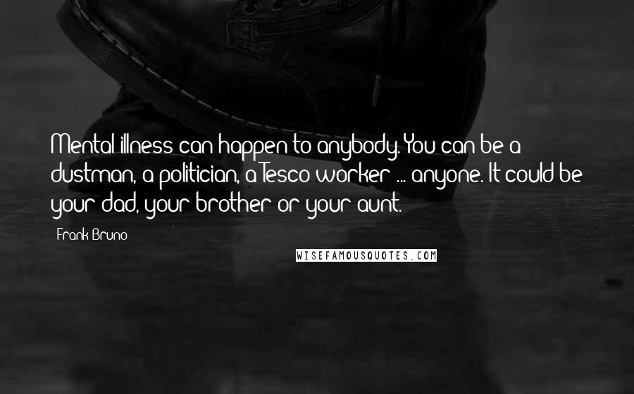 Frank Bruno Quotes: Mental illness can happen to anybody. You can be a dustman, a politician, a Tesco worker ... anyone. It could be your dad, your brother or your aunt.