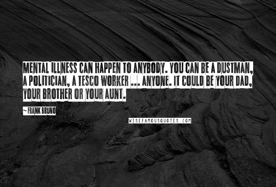 Frank Bruno Quotes: Mental illness can happen to anybody. You can be a dustman, a politician, a Tesco worker ... anyone. It could be your dad, your brother or your aunt.