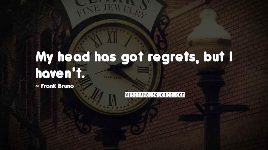 Frank Bruno Quotes: My head has got regrets, but I haven't.