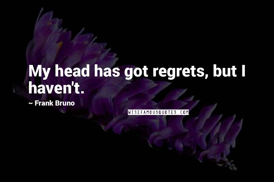 Frank Bruno Quotes: My head has got regrets, but I haven't.