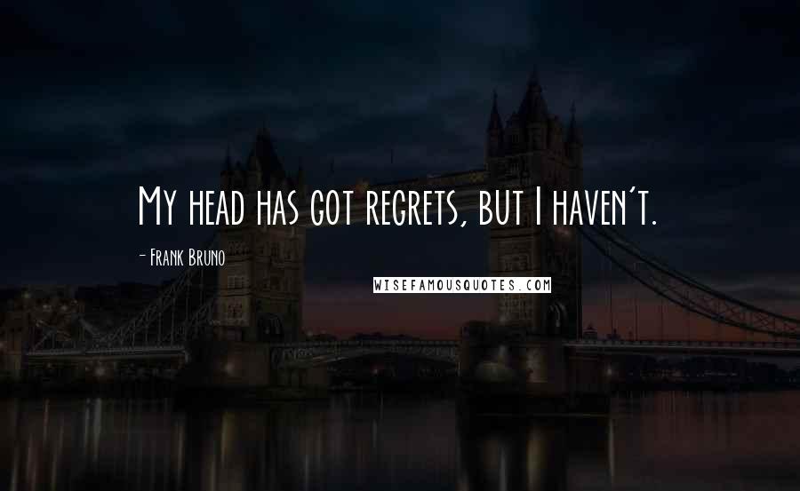 Frank Bruno Quotes: My head has got regrets, but I haven't.