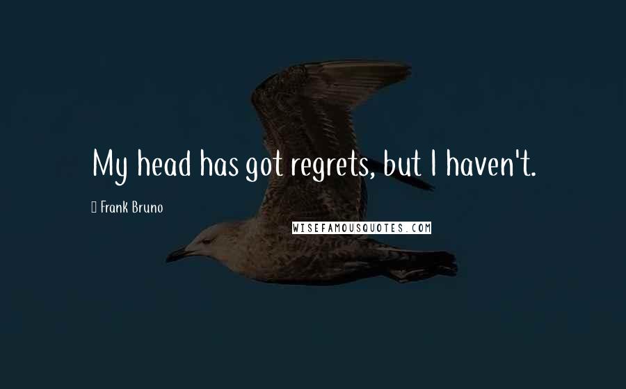 Frank Bruno Quotes: My head has got regrets, but I haven't.