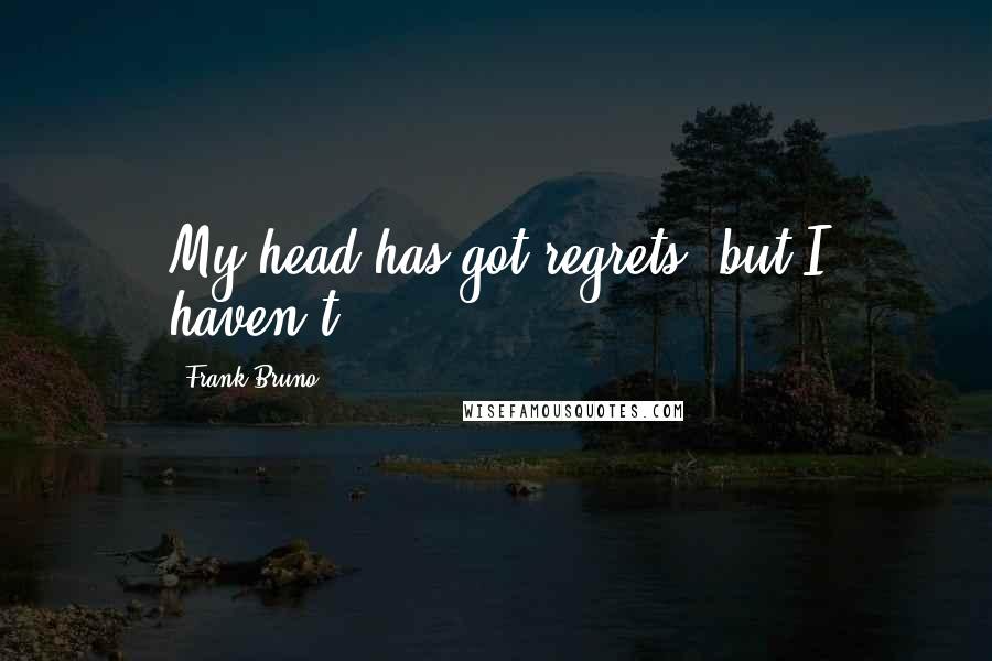 Frank Bruno Quotes: My head has got regrets, but I haven't.