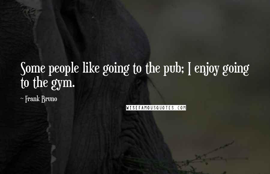Frank Bruno Quotes: Some people like going to the pub; I enjoy going to the gym.