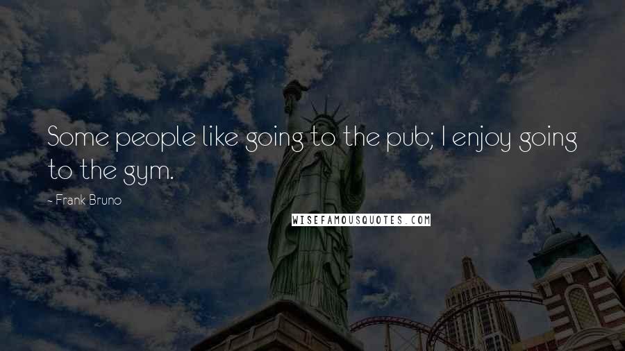 Frank Bruno Quotes: Some people like going to the pub; I enjoy going to the gym.