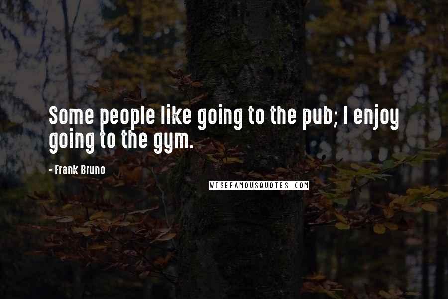 Frank Bruno Quotes: Some people like going to the pub; I enjoy going to the gym.