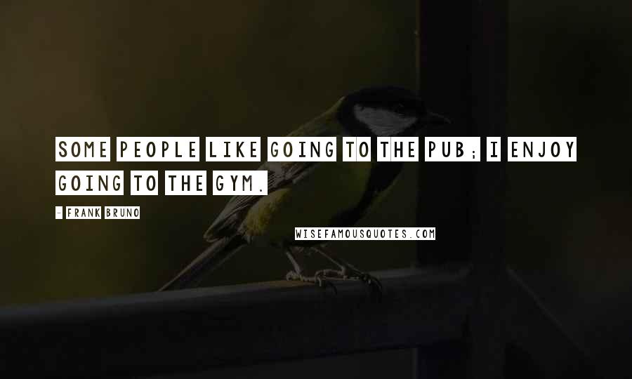 Frank Bruno Quotes: Some people like going to the pub; I enjoy going to the gym.