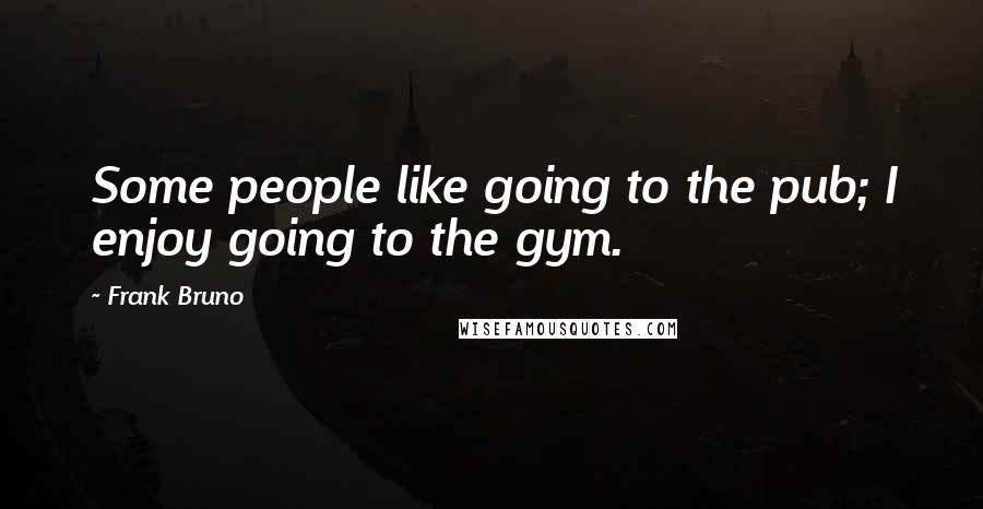 Frank Bruno Quotes: Some people like going to the pub; I enjoy going to the gym.