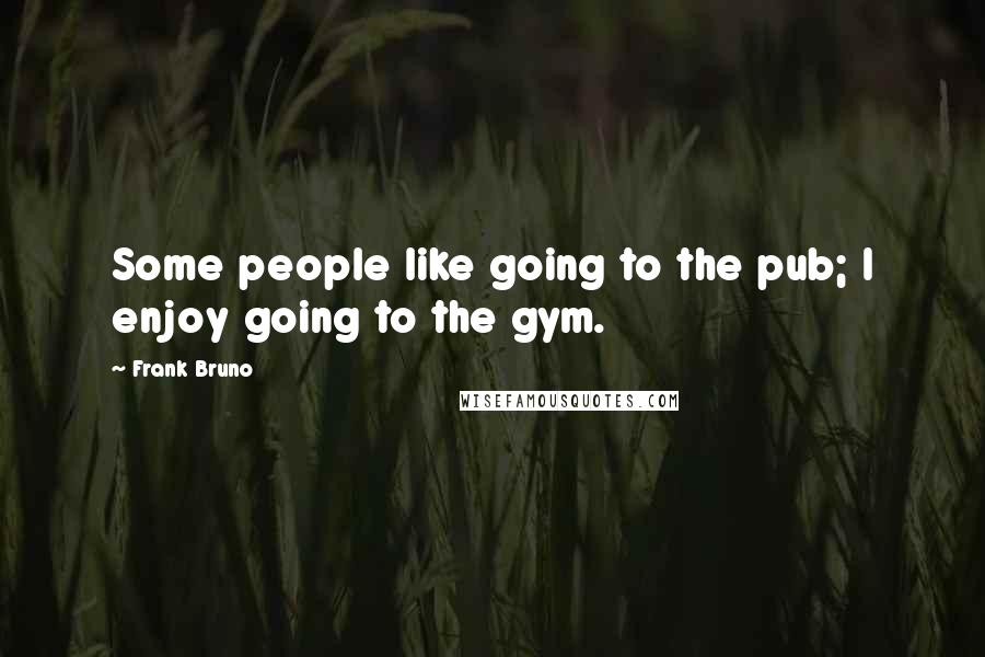 Frank Bruno Quotes: Some people like going to the pub; I enjoy going to the gym.