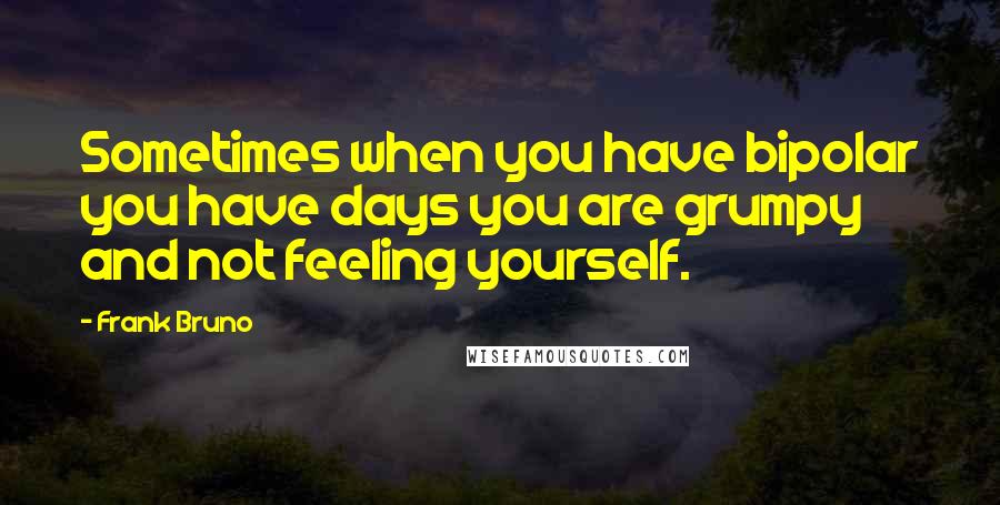 Frank Bruno Quotes: Sometimes when you have bipolar you have days you are grumpy and not feeling yourself.