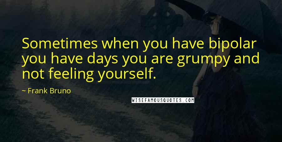 Frank Bruno Quotes: Sometimes when you have bipolar you have days you are grumpy and not feeling yourself.