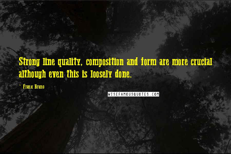 Frank Bruno Quotes: Strong line quality, composition and form are more crucial although even this is loosely done.