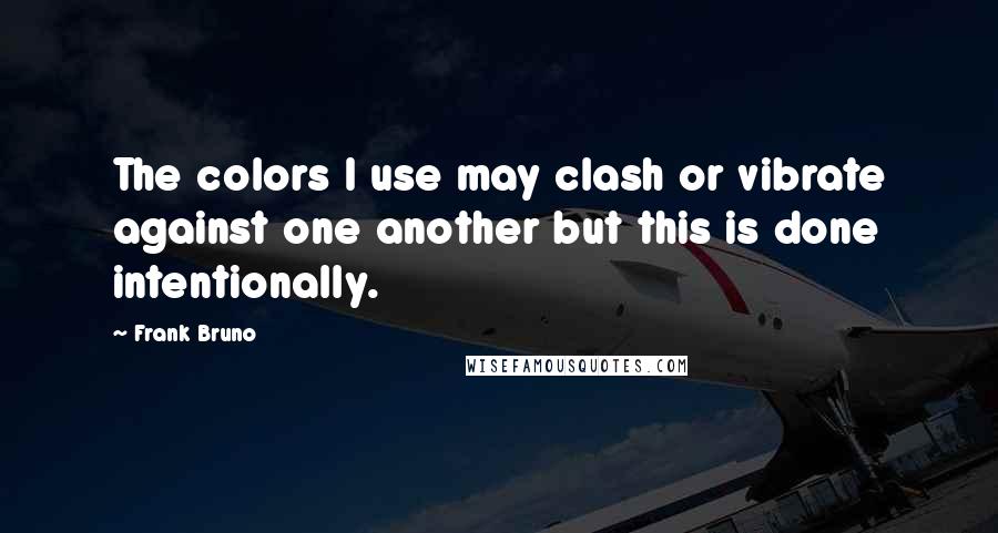 Frank Bruno Quotes: The colors I use may clash or vibrate against one another but this is done intentionally.