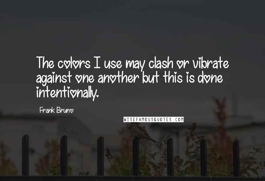 Frank Bruno Quotes: The colors I use may clash or vibrate against one another but this is done intentionally.