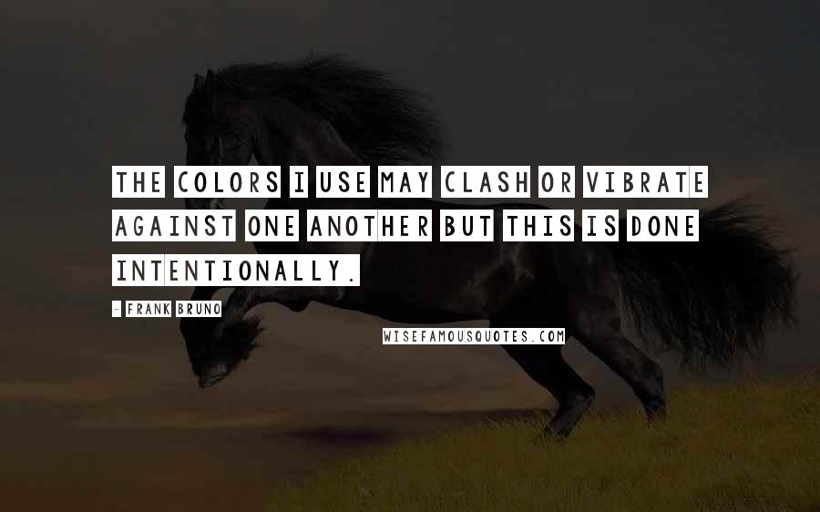 Frank Bruno Quotes: The colors I use may clash or vibrate against one another but this is done intentionally.