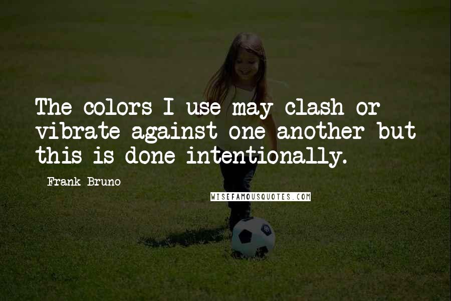 Frank Bruno Quotes: The colors I use may clash or vibrate against one another but this is done intentionally.